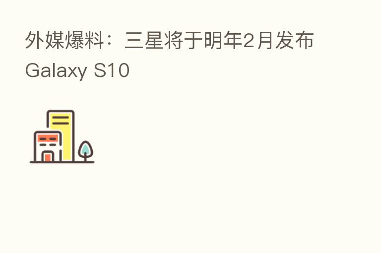 外媒爆料:三星将于明年2月发布Galaxy S10