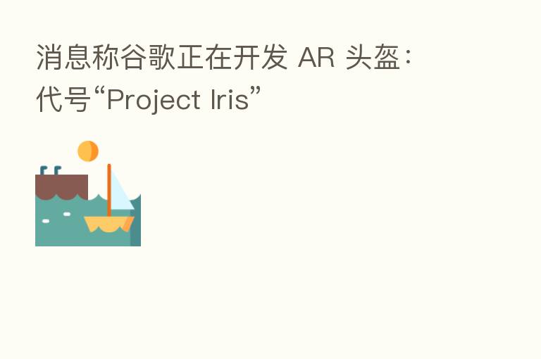 消息称谷歌正在开发 AR 头盔:代号“Project Iris”