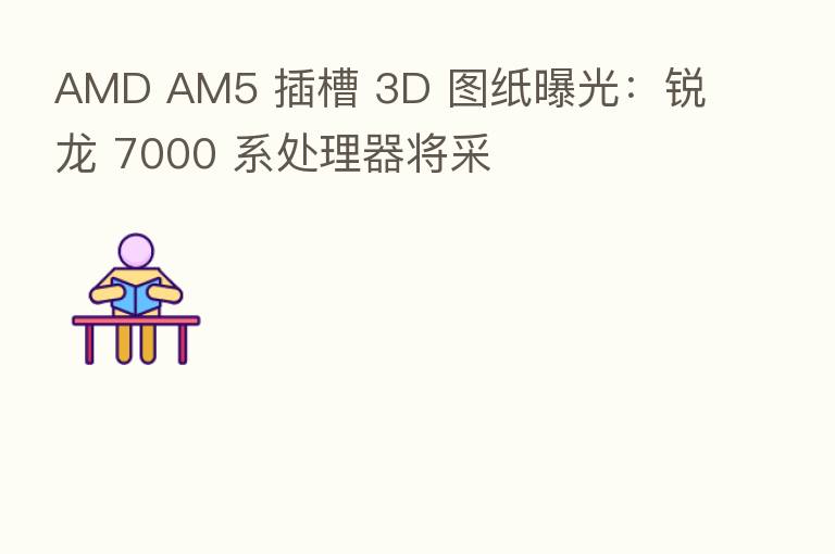 AMD AM5 插槽 3D 图纸曝光：锐龙 7000 系处理器将采