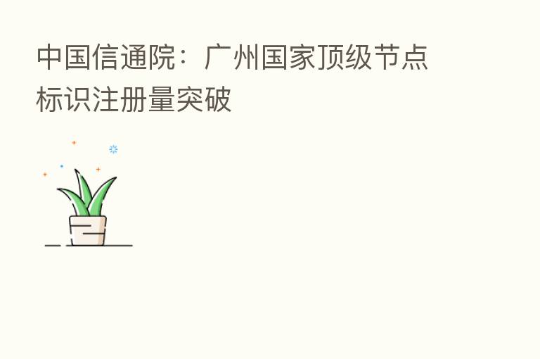 中国信通院:广州国家顶级节点标识注册量突破