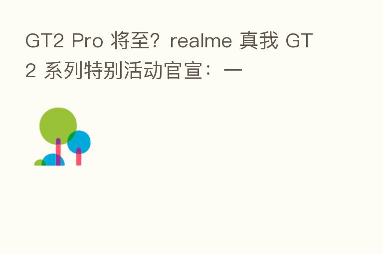 GT2 Pro 将至？realme 真我 GT2 系列特别活动官宣：一