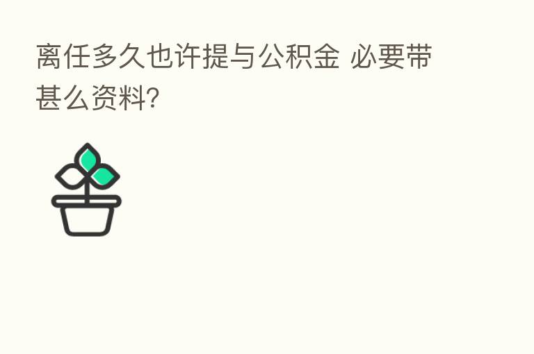 离任多久也许提与公积金 必要带甚么资料？