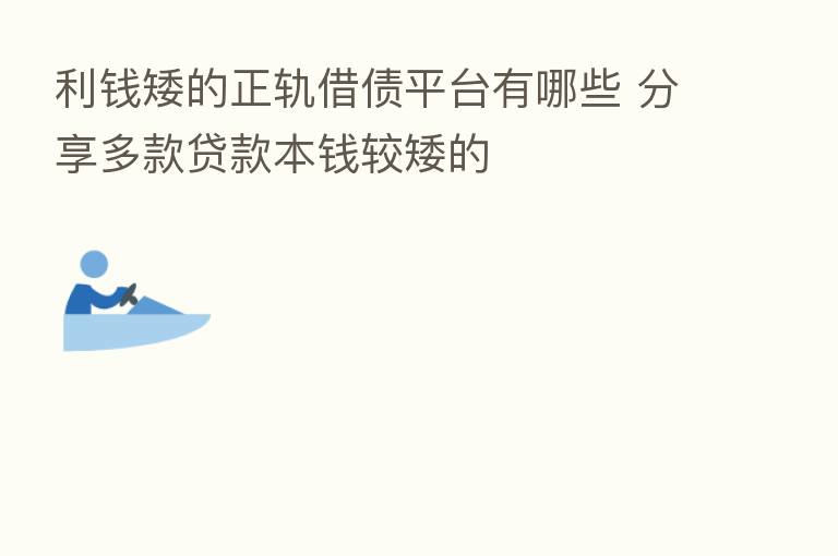 利前矮的正轨借债平台有哪些       多款贷款本前较矮的