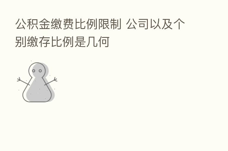 公积金缴费比例限制 公司以及个别缴存比例是几何