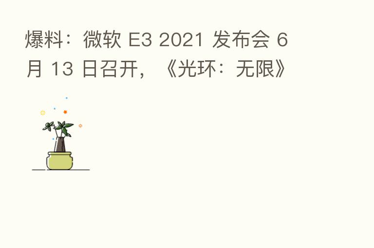 爆料:微软 E3 2021 发布会 6 月 13 日召开,《光环:无限》、《星空》等大作将亮相