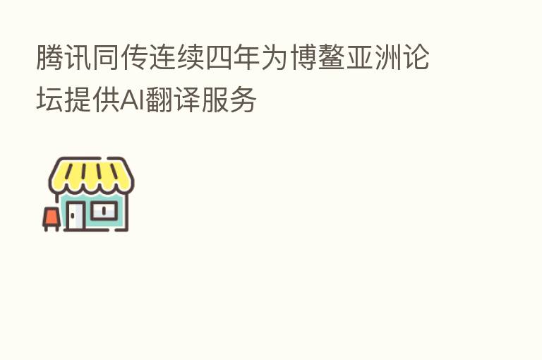 腾讯同传连续四年为博鳌亚洲论坛提供AI翻译服务