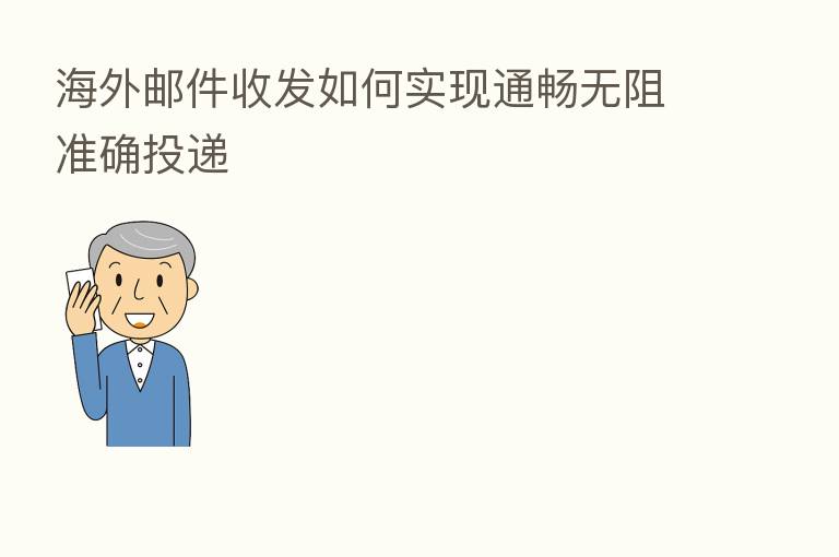 海外邮件收发如何实现通畅无阻准确投递