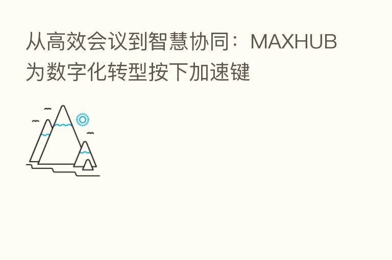 从高效会议到智慧协同：MAXHUB为数字化转型按下加速键
