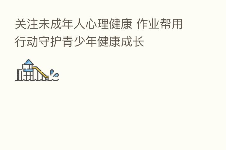 关注未成年人心理健康 作业帮用行动守护青少年健康成长