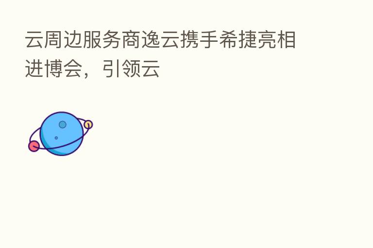 云周边服务商逸云携手希捷亮相进博会，引领云
