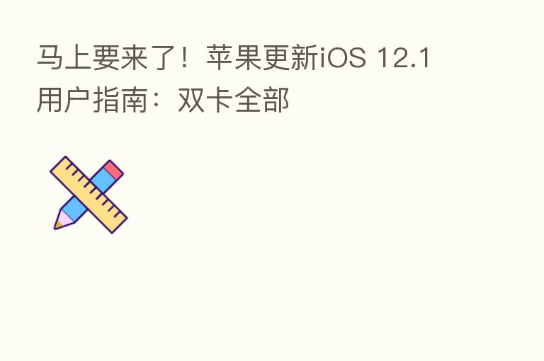 马上要来了！苹果更新iOS 12.1用户指南：双卡全部