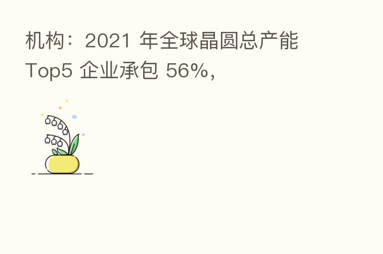 机构:2021 年全球晶圆总产能 Top5 企业承包 56%,