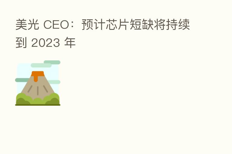 美光 CEO:预计芯片短缺将持续到 2023 年