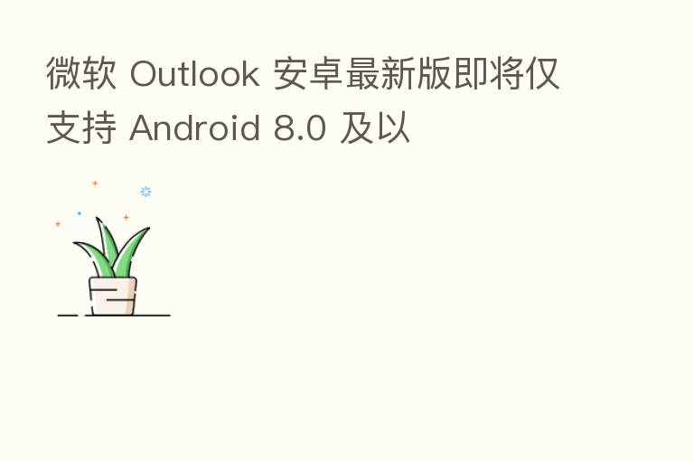 微软 Outlook 安卓新 版即将仅支持 Android 8.0 及以