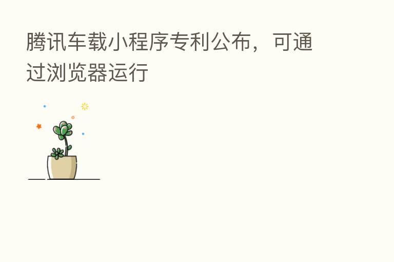 腾讯车载小程序专利公布,可通过浏览器运行