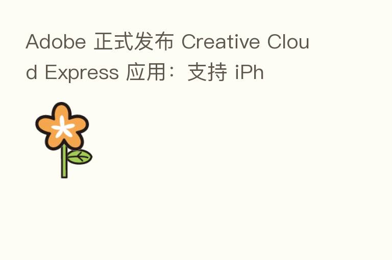 Adobe 正式发布 Creative Cloud Express 应用：支持 iPh