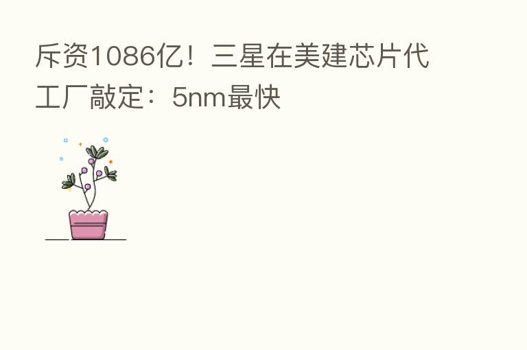 斥资1086亿！三星在美建芯片代工厂敲定：5nm   快