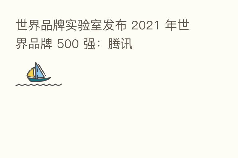 世界品牌实验室发布 2021 年世界品牌 500 强:腾讯