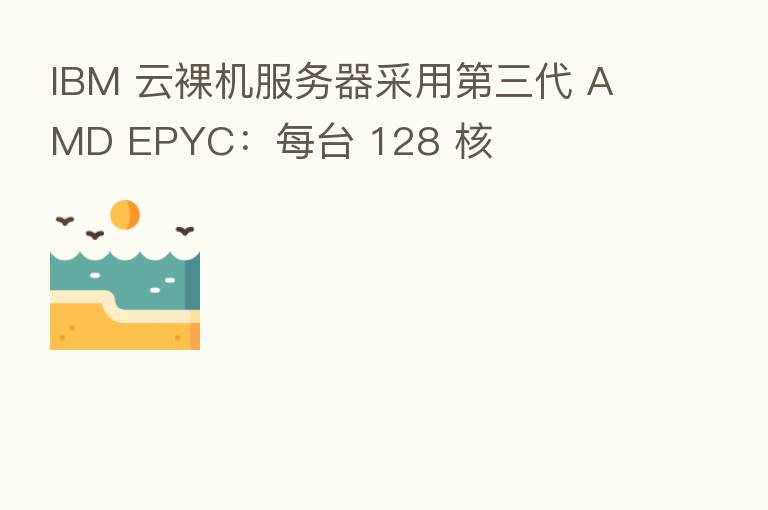 IBM 云裸机服务器采用   三代 AMD EPYC：每台 128 核