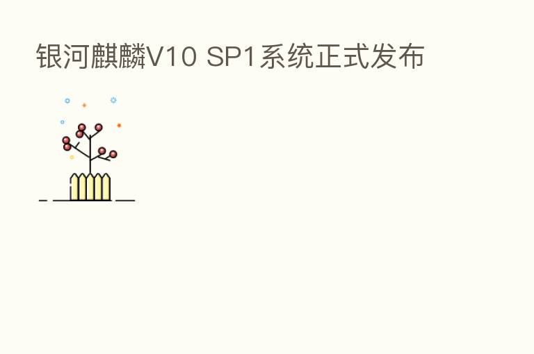 银河麒麟V10 SP1系统正式发布