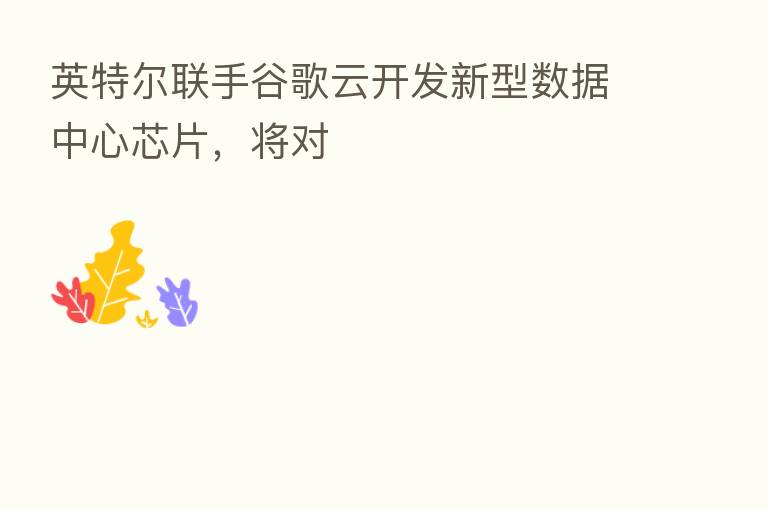 英特尔联手谷歌云开发新型数据中心芯片，将对