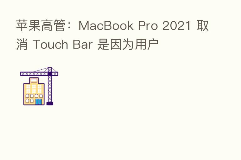 苹果高管：MacBook Pro 2021 取消 Touch Bar 是因为用户