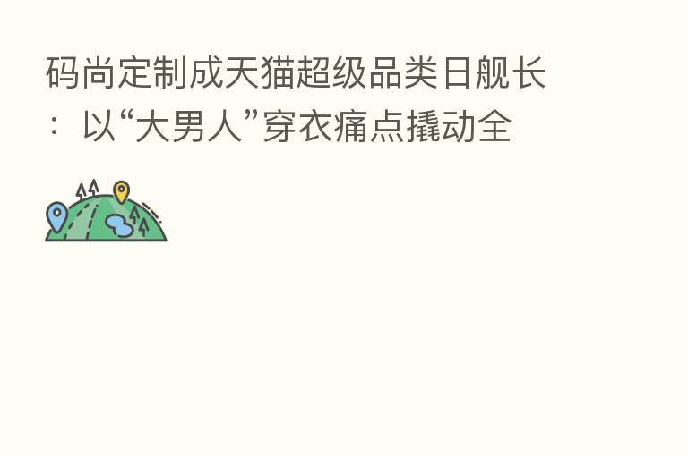 码尚定制成天猫超级品类日舰长：以“大男人”穿衣痛点撬动全渠道布局