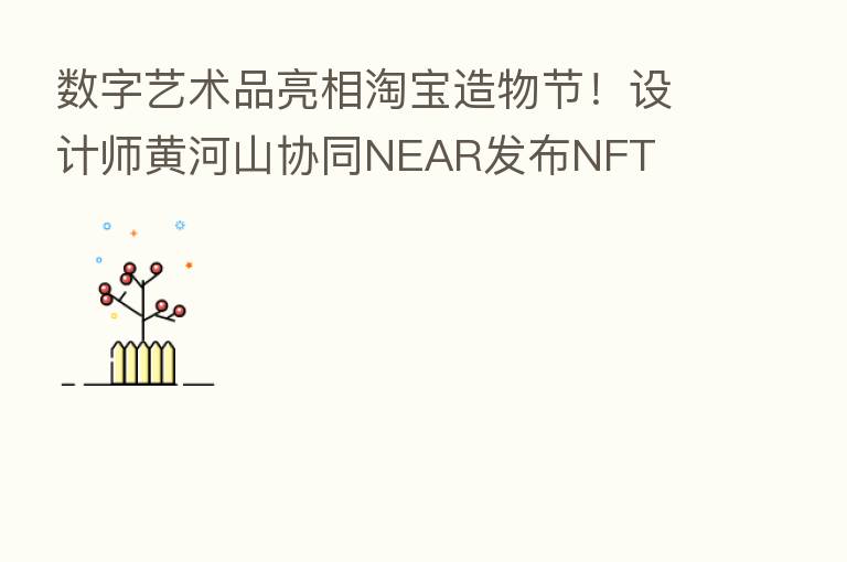 数字艺术品亮相淘宝造物节!设计师黄河山协同NEAR发布NFT