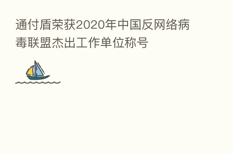 通付盾荣获2020年中国反网络病毒联盟杰出工作单位称号
