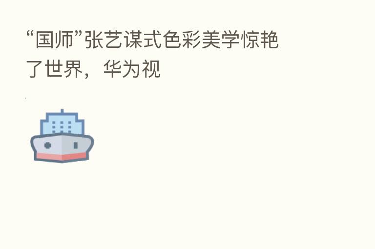 “国师”张艺谋式色彩美学惊艳了世界，华为视