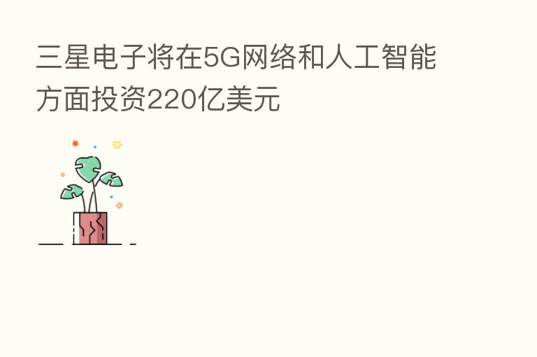 三星电子将在5G网络和人工智能方面投资220亿美元