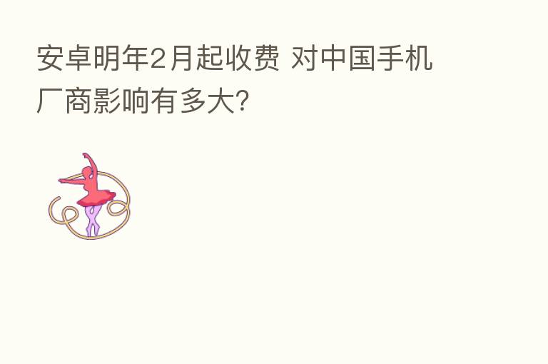 安卓明年2月起收费 对中国手机厂商影响有多大?