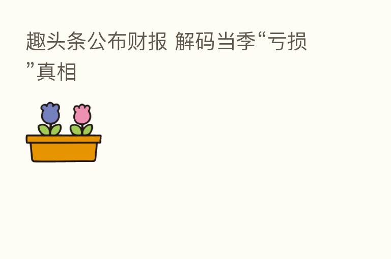 趣头条公布财报 解码当季“亏损”真相