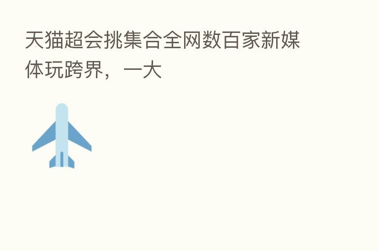 天猫超会挑集合全网数百家新媒体玩跨界，一大