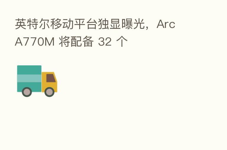 英特尔移动平台独显曝光，Arc A770M 将配备 32 个