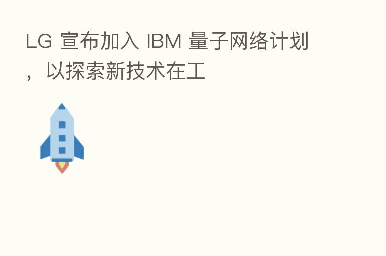 LG 宣布加入 IBM 量子网络计划，以探索新技术在工