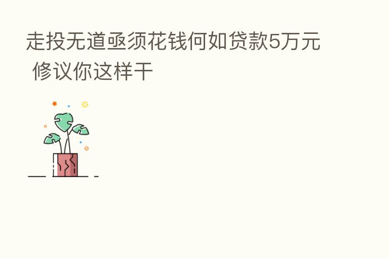 走投无道亟须花前何如贷款5万元 修议你这样干
