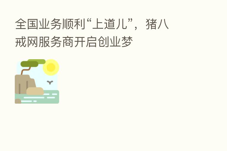 全国业务顺利“上道儿”，猪八戒网服务商开启创业梦