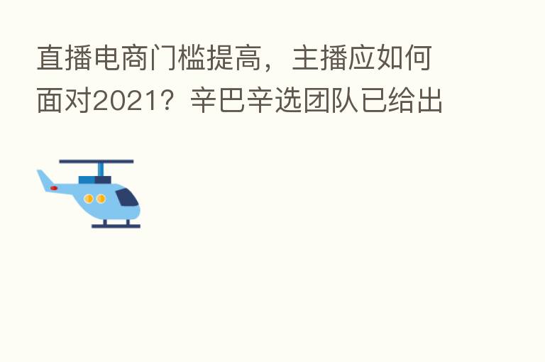 直播电商门槛提高, 应如何面对2021?辛巴辛选团队已给出答案