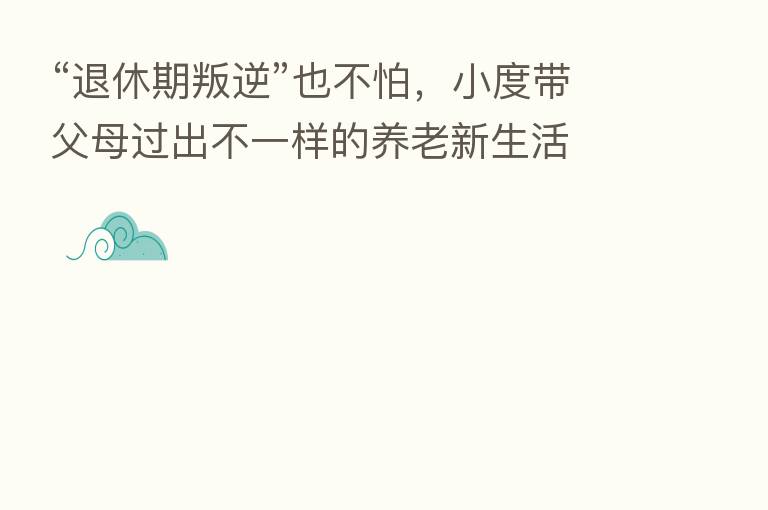 “退休期叛逆”也不怕,小度带父母过出不一样的养老新生活