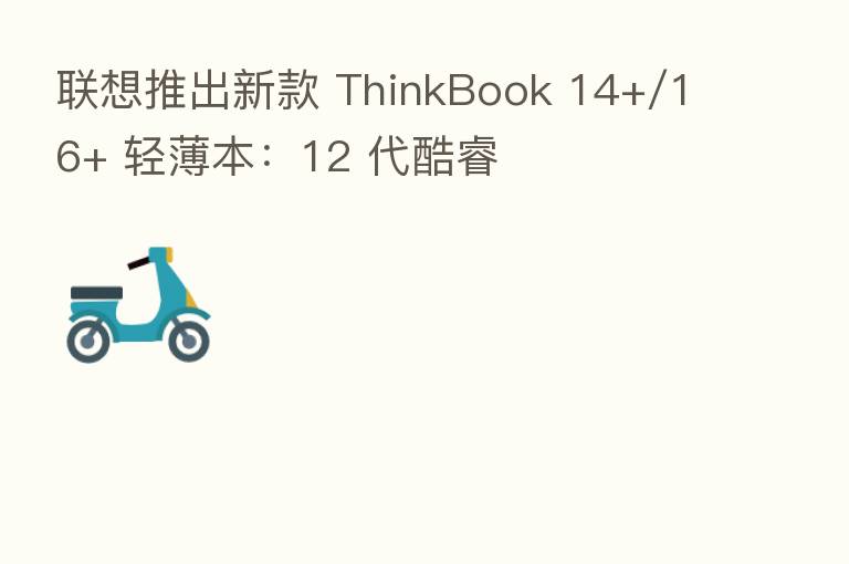 联想推出新款 ThinkBook 14+/16+ 轻薄本：12 代酷睿