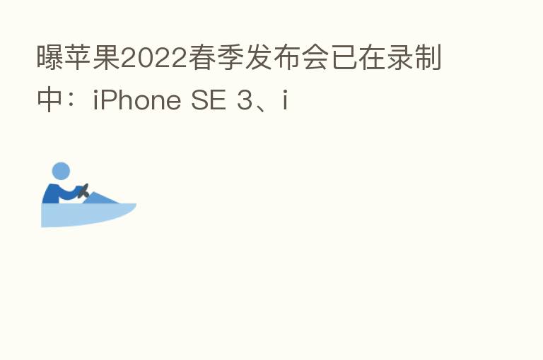 曝苹果2022春季发布会已在录制中:iPhone SE 3、i