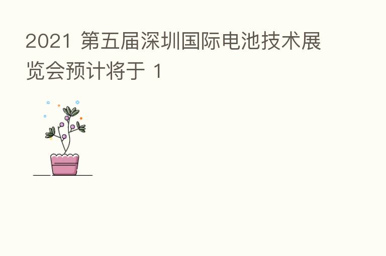 2021    五届深圳国际电池技术展览会预计将于 1