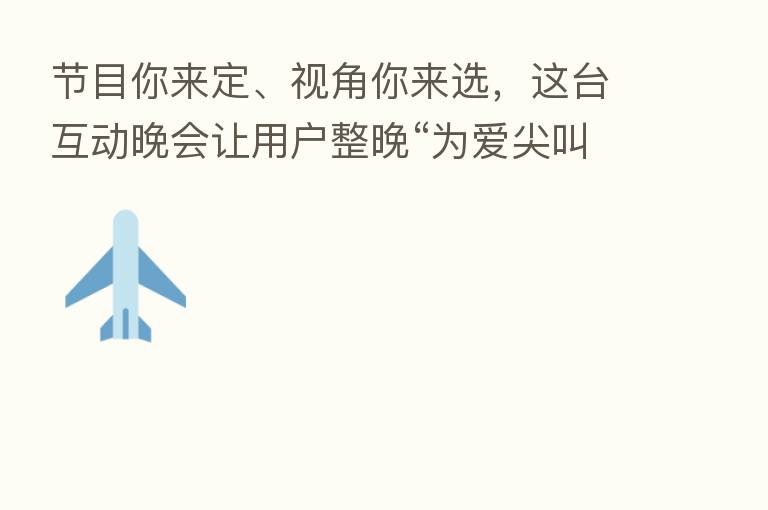 节目你来定、视角你来选，这台互动晚会让用户整晚“为爱尖叫”