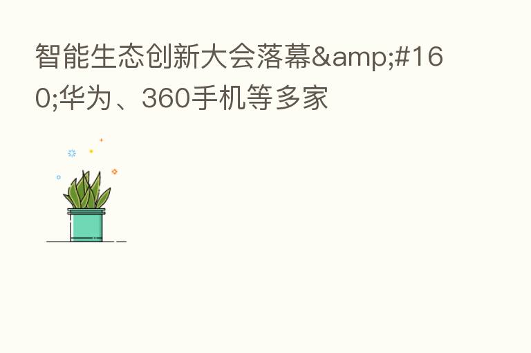 智能生态创新大会落幕 华为、360手机等多家