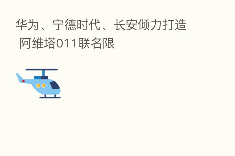 华为、宁德时代、长安倾力打造 阿维塔011联名限