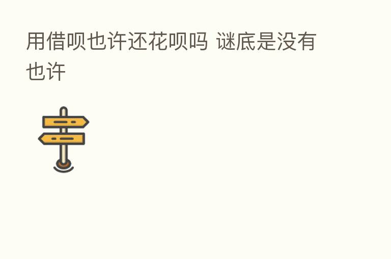 用借呗也许还花呗吗 谜底是没有也许