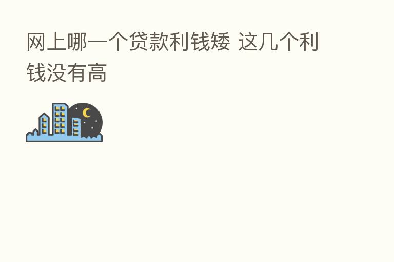 网上哪一个贷款利前矮 这几个利前没有高