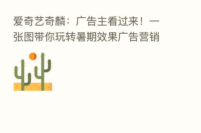 爱奇艺奇麟:广告主看过来!一张图带你玩转暑期效果广告营销!