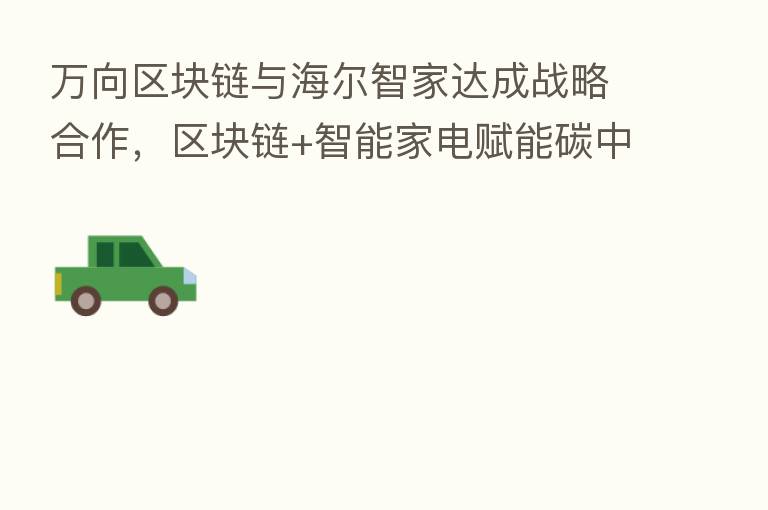 万向区块链与海尔智家达成战略合作，区块链+智能家电赋能碳中和